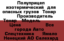 Полуприцеп изотермический (для опасных грузов) Тонар 974603 › Производитель ­ Тонар › Модель ­ 974 603 › Цена ­ 2 590 000 - Все города Авто » Спецтехника   . Ямало-Ненецкий АО,Салехард г.
